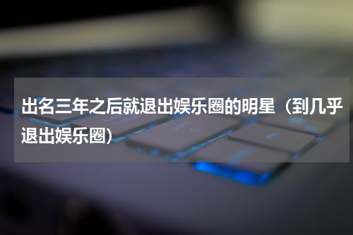 出名三年之后就退出娱乐圈的明星（到几乎退出娱乐圈）