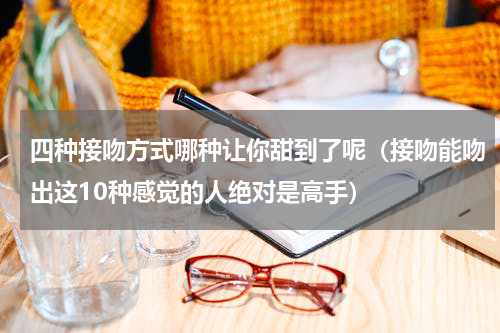 四种接吻方式哪种让你甜到了呢（接吻能吻出这10种感觉的人绝对是高手）