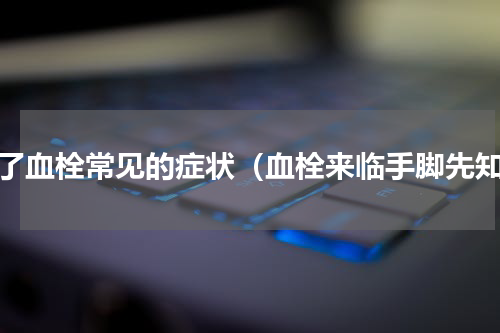 得了血栓常见的症状（血栓来临手脚先知）