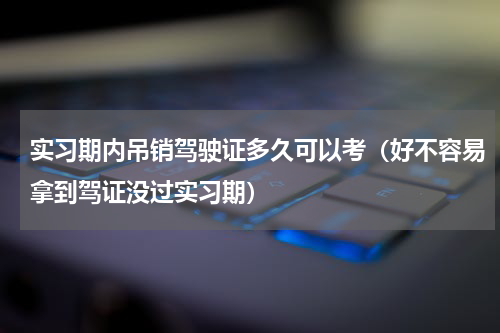 实习期内吊销驾驶证多久可以考（好不容易拿到驾证没过实习期）