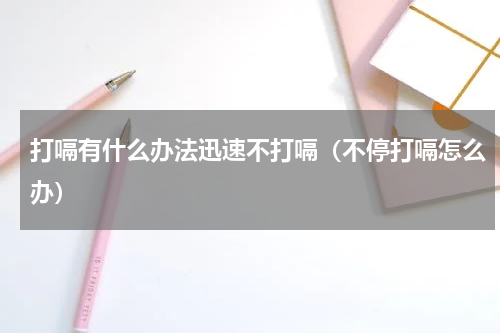 打嗝有什么办法迅速不打嗝（不停打嗝怎么办）