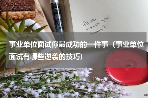 事业单位面试你最成功的一件事（事业单位面试有哪些逆袭的技巧）