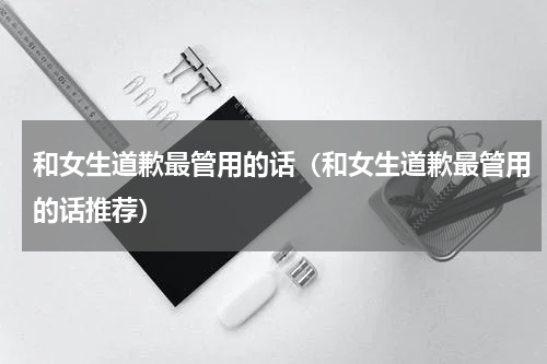 和女生道歉最管用的话（和女生道歉最管用的话推荐）