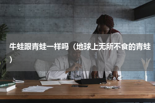 牛蛙跟青蛙一样吗（地球上无所不食的青蛙）