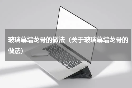 玻璃幕墙龙骨的做法（关于玻璃幕墙龙骨的做法）
