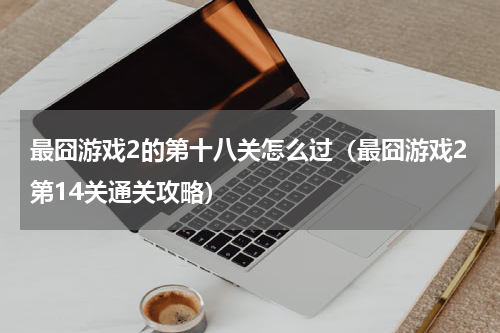 最囧游戏2的第十八关怎么过（最囧游戏2第14关通关攻略）