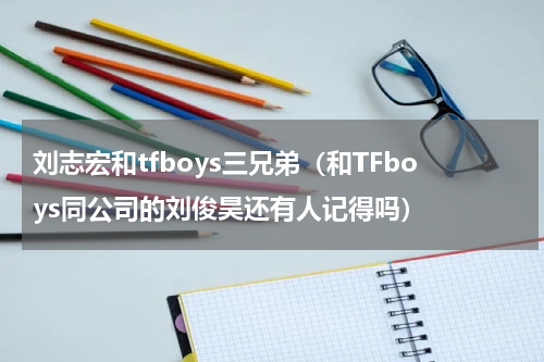刘志宏和tfboys三兄弟（和TFboys同公司的刘俊昊还有人记得吗）
