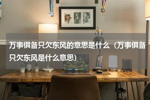 万事俱备只欠东风的意思是什么（万事俱备只欠东风是什么意思）