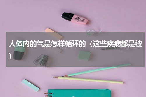 人体内的气是怎样循环的（这些疾病都是被）