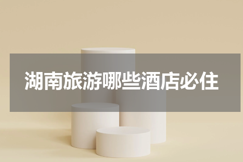 湖南旅游哪些酒店必住