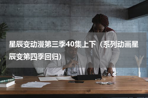 星辰变动漫第三季40集上下（系列动画星辰变第四季回归）