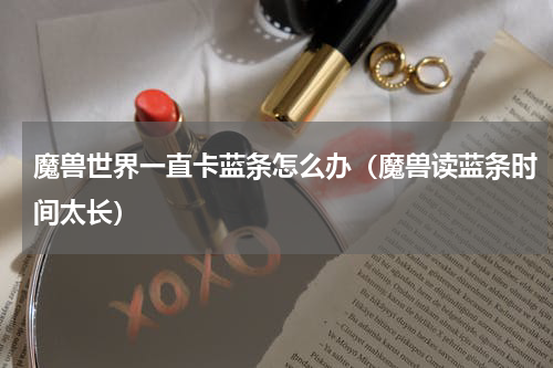 魔兽世界一直卡蓝条怎么办（魔兽读蓝条时间太长）