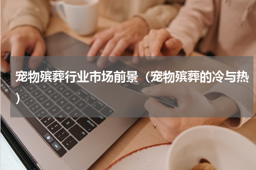宠物殡葬行业市场前景（宠物殡葬的冷与热）