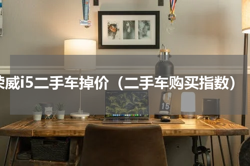 荣威i5二手车掉价（二手车购买指数）