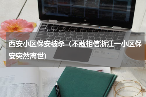 西安小区保安被杀（不敢相信浙江一小区保安突然离世）