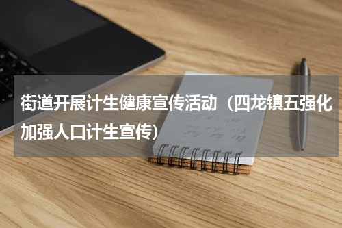 街道开展计生健康宣传活动（四龙镇五强化加强人口计生宣传）