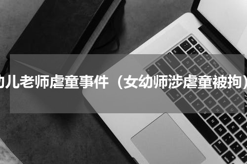 幼儿老师虐童事件（女幼师涉虐童被拘）