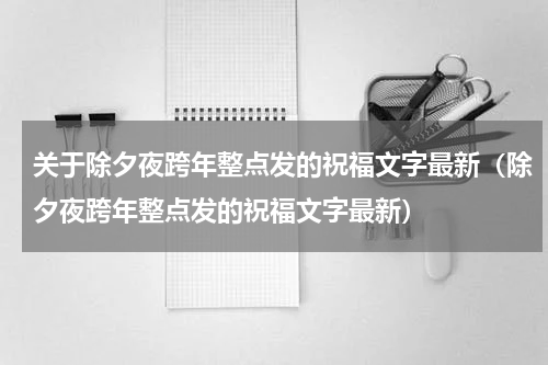 关于除夕夜跨年整点发的祝福文字最新（除夕夜跨年整点发的祝福文字最新）