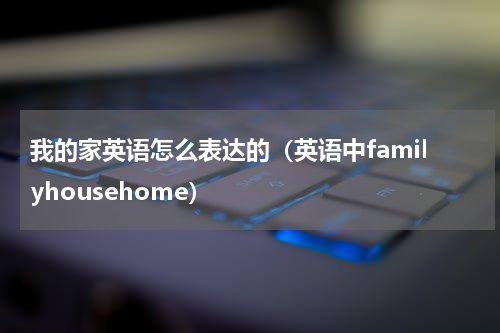 我的家英语怎么表达的（英语中familyhousehome）