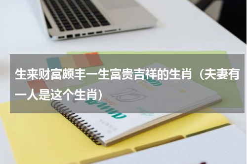 生来财富颇丰一生富贵吉祥的生肖（夫妻有一人是这个生肖）