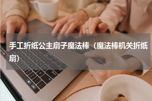 手工折纸公主扇子魔法棒（魔法棒机关折纸扇）