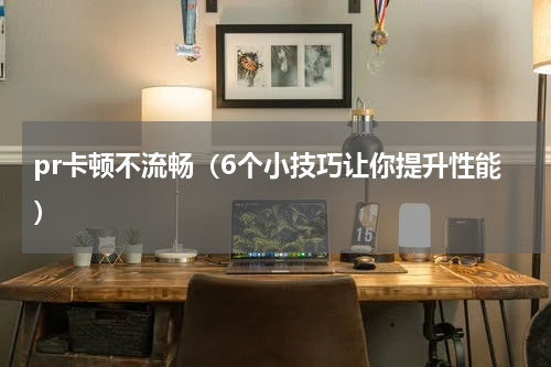 pr卡顿不流畅（6个小技巧让你提升性能）