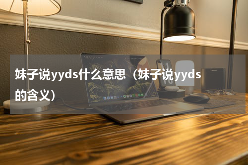 妹子说yyds什么意思（妹子说yyds的含义）
