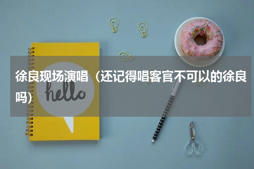 徐良现场演唱（还记得唱客官不可以的徐良吗）