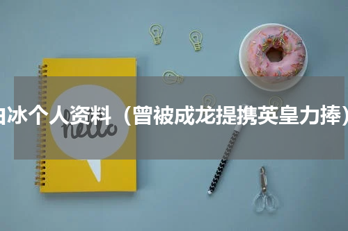 白冰个人资料（曾被成龙提携英皇力捧）