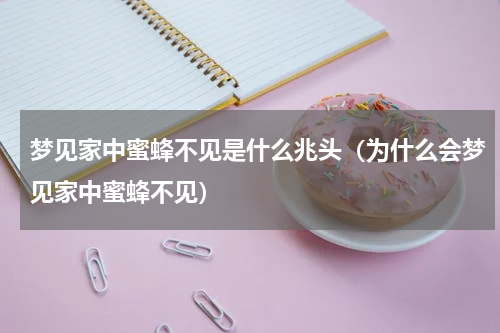 梦见家中蜜蜂不见是什么兆头（为什么会梦见家中蜜蜂不见）