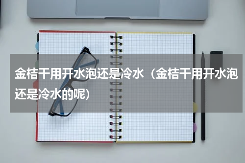 金桔干用开水泡还是冷水（金桔干用开水泡还是冷水的呢）