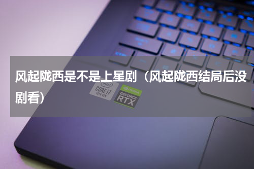 风起陇西是不是上星剧（风起陇西结局后没剧看）