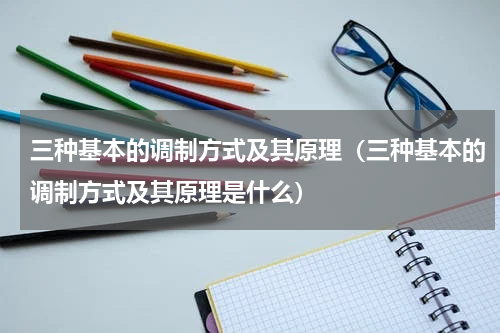 三种基本的调制方式及其原理（三种基本的调制方式及其原理是什么）