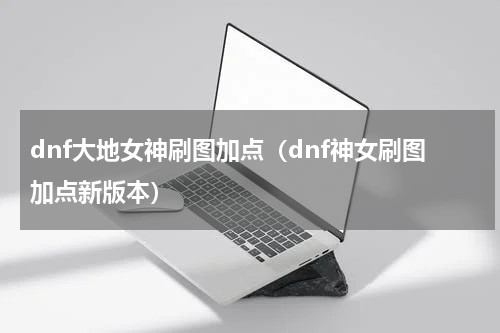 dnf大地女神刷图加点（dnf神女刷图加点新版本）