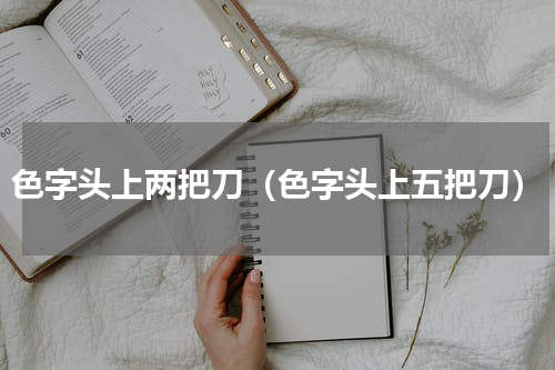 色字头上两把刀（色字头上五把刀）