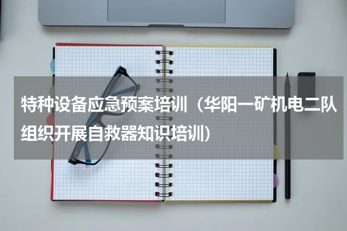 特种设备应急预案培训（华阳一矿机电二队组织开展自救器知识培训）