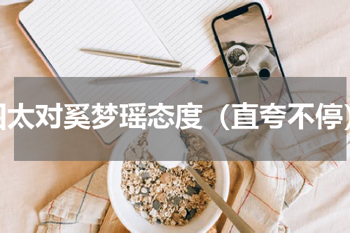 四太对奚梦瑶态度（直夸不停）