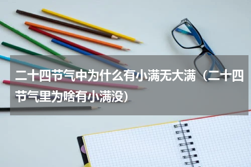 二十四节气中为什么有小满无大满（二十四节气里为啥有小满没）