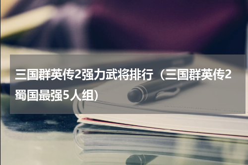 三国群英传2强力武将排行（三国群英传2蜀国最强5人组）