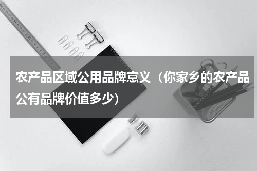 农产品区域公用品牌意义（你家乡的农产品公有品牌价值多少）