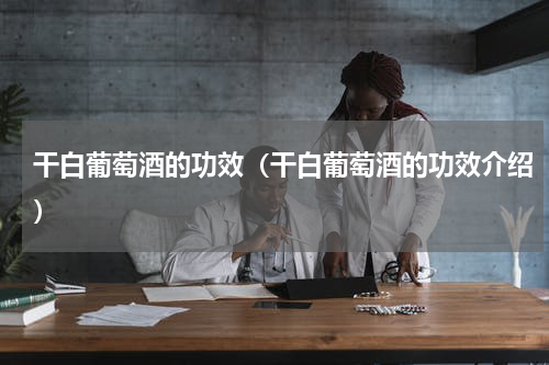 干白葡萄酒的功效（干白葡萄酒的功效介绍）