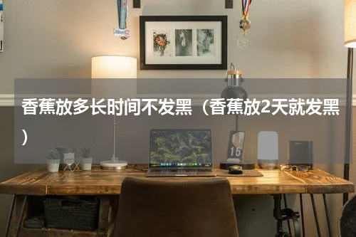 香蕉放多长时间不发黑（香蕉放2天就发黑）