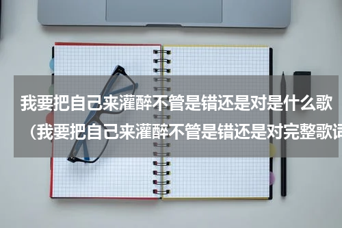 我要把自己来灌醉不管是错还是对是什么歌（我要把自己来灌醉不管是错还是对完整歌词）
