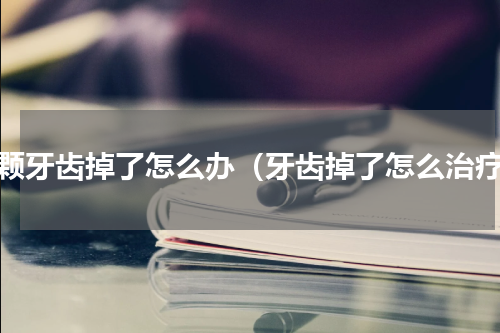 一颗牙齿掉了怎么办（牙齿掉了怎么治疗）