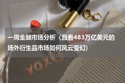 一周金融市场分析（且看483万亿美元的场外衍生品市场如何风云变幻）