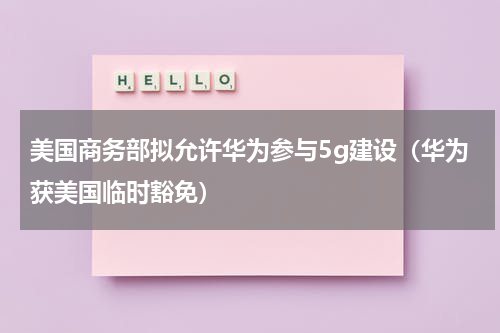 美国商务部拟允许华为参与5g建设（华为获美国临时豁免）