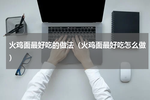 火鸡面最好吃的做法（火鸡面最好吃怎么做）