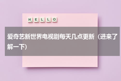 爱奇艺新世界电视剧每天几点更新（进来了解一下）