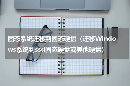 固态系统迁移到固态硬盘（迁移Windows系统到ssd固态硬盘或其他硬盘）