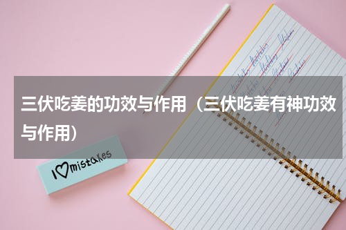 三伏吃姜的功效与作用（三伏吃姜有神功效与作用）